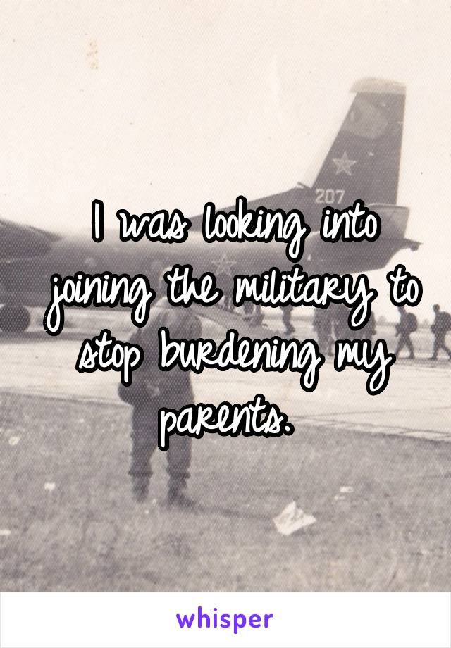 I was looking into joining the military to stop burdening my parents. 