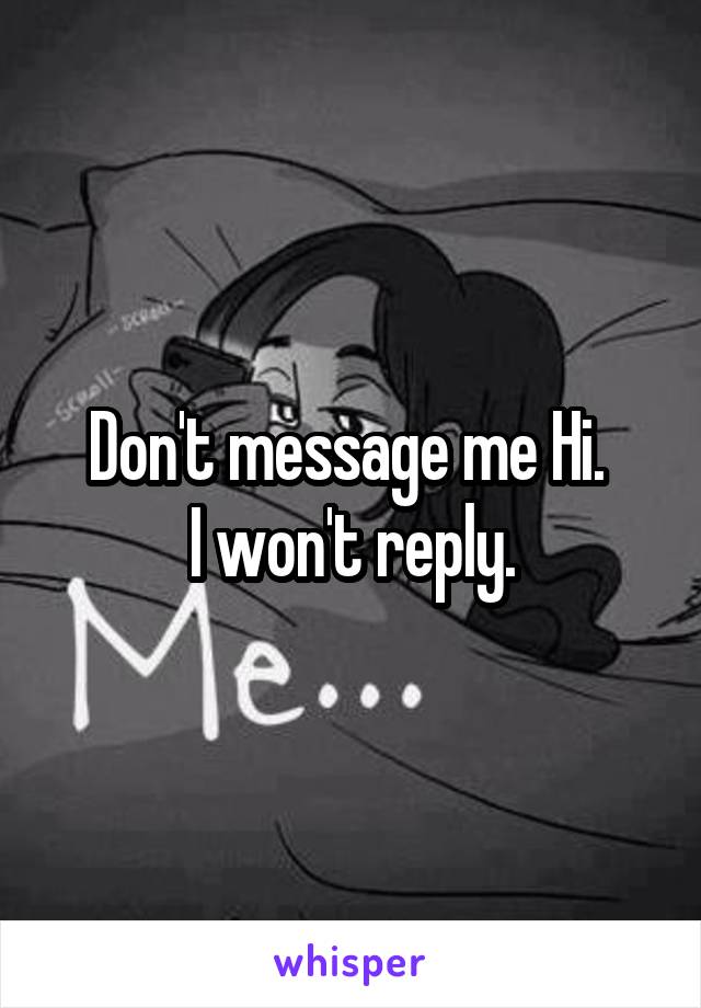 Don't message me Hi. 
I won't reply.