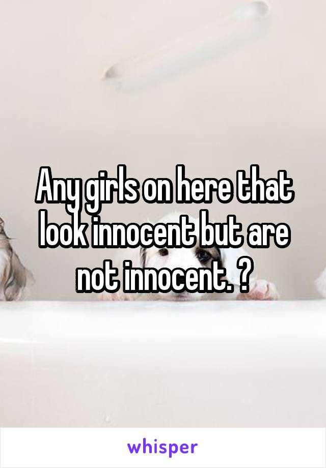 Any girls on here that look innocent but are not innocent. ?