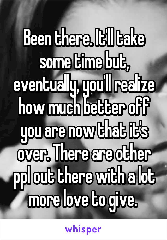 Been there. It'll take some time but, eventually, you'll realize how much better off you are now that it's over. There are other ppl out there with a lot more love to give. 