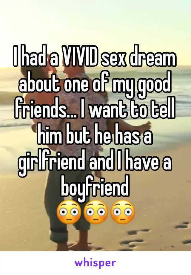 I had a VIVID sex dream about one of my good friends... I want to tell him but he has a girlfriend and I have a boyfriend 
😳😳😳