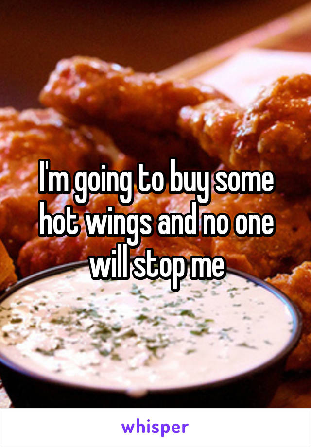 I'm going to buy some hot wings and no one will stop me