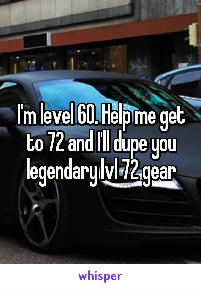 I'm level 60. Help me get to 72 and I'll dupe you legendary lvl 72 gear