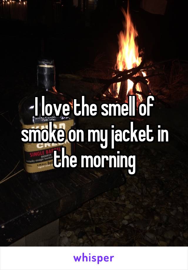 I love the smell of smoke on my jacket in the morning