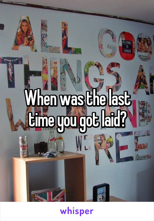 When was the last time you got laid?