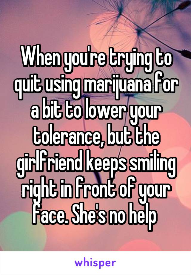 When you're trying to quit using marijuana for a bit to lower your tolerance, but the girlfriend keeps smiling right in front of your face. She's no help 