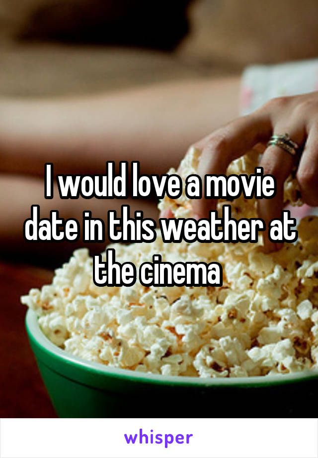 I would love a movie date in this weather at the cinema 