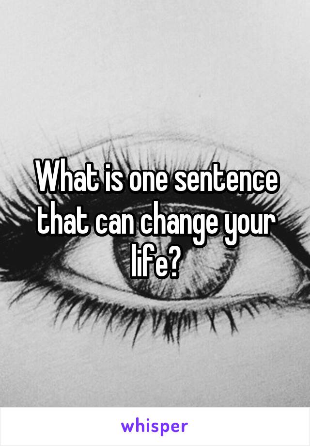 What is one sentence that can change your life?