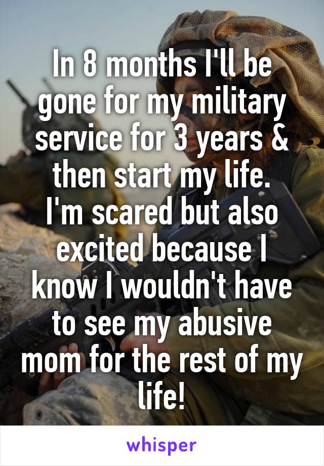 In 8 months I'll be gone for my military service for 3 years & then start my life.
I'm scared but also excited because I know I wouldn't have to see my abusive mom for the rest of my life!