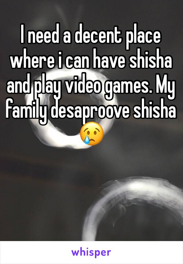 I need a decent place where i can have shisha and play video games. My family desaproove shisha 😢