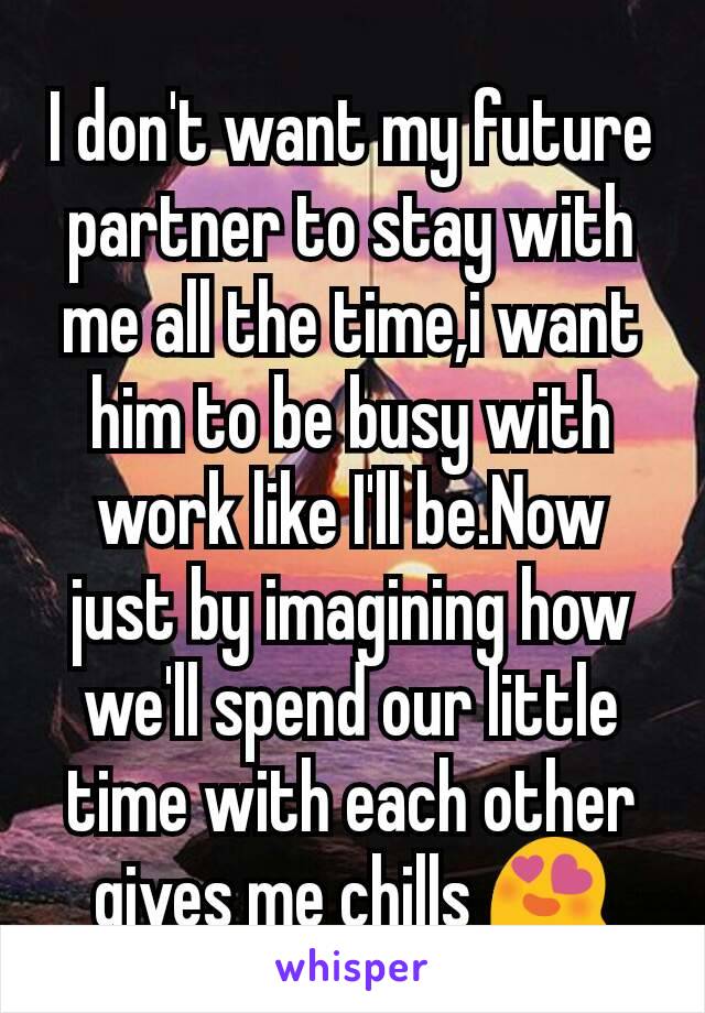 I don't want my future partner to stay with me all the time,i want him to be busy with work like I'll be.Now just by imagining how we'll spend our little time with each other gives me chills 😍