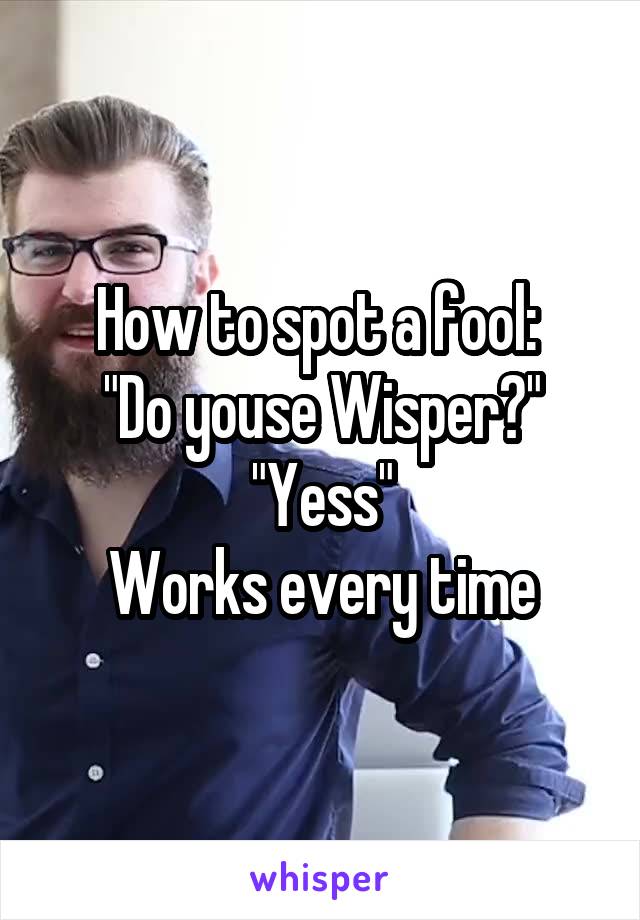 How to spot a fool: 
"Do youse Wisper?"
"Yess"
Works every time