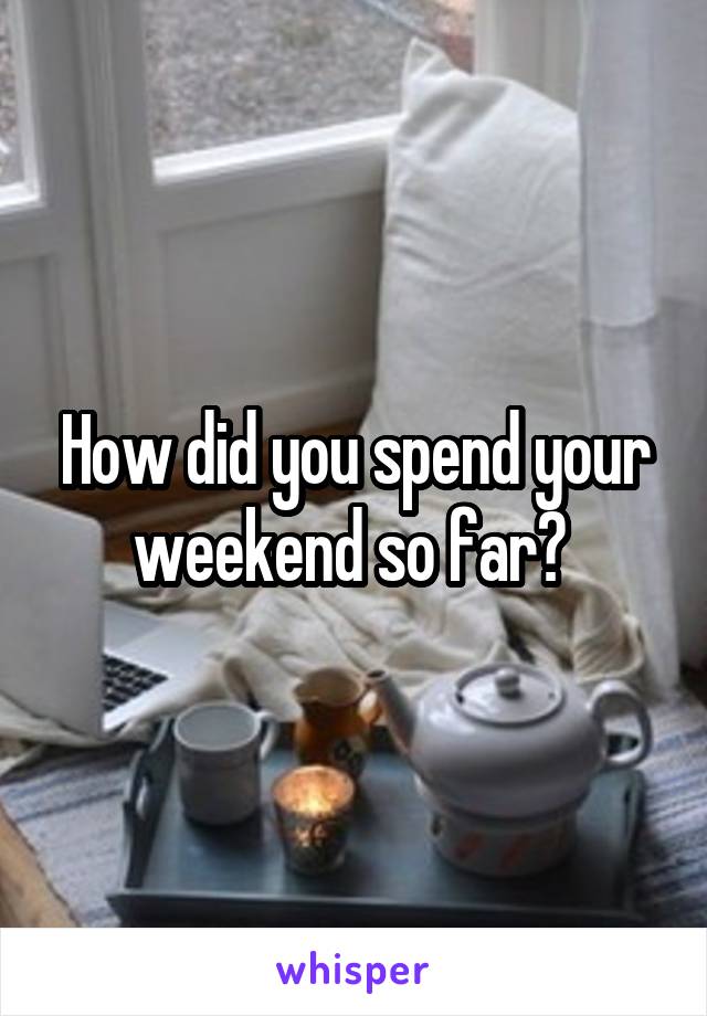 How did you spend your weekend so far? 