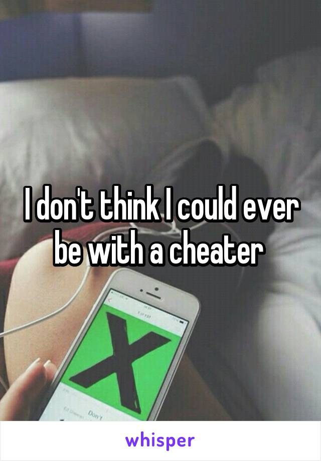 I don't think I could ever be with a cheater 