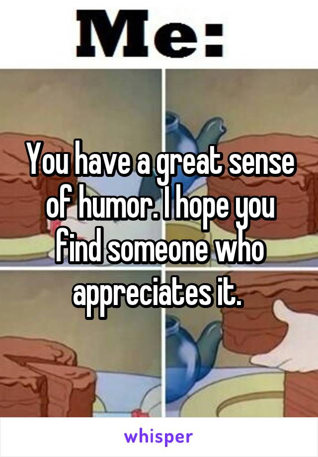 You have a great sense of humor. I hope you find someone who appreciates it. 