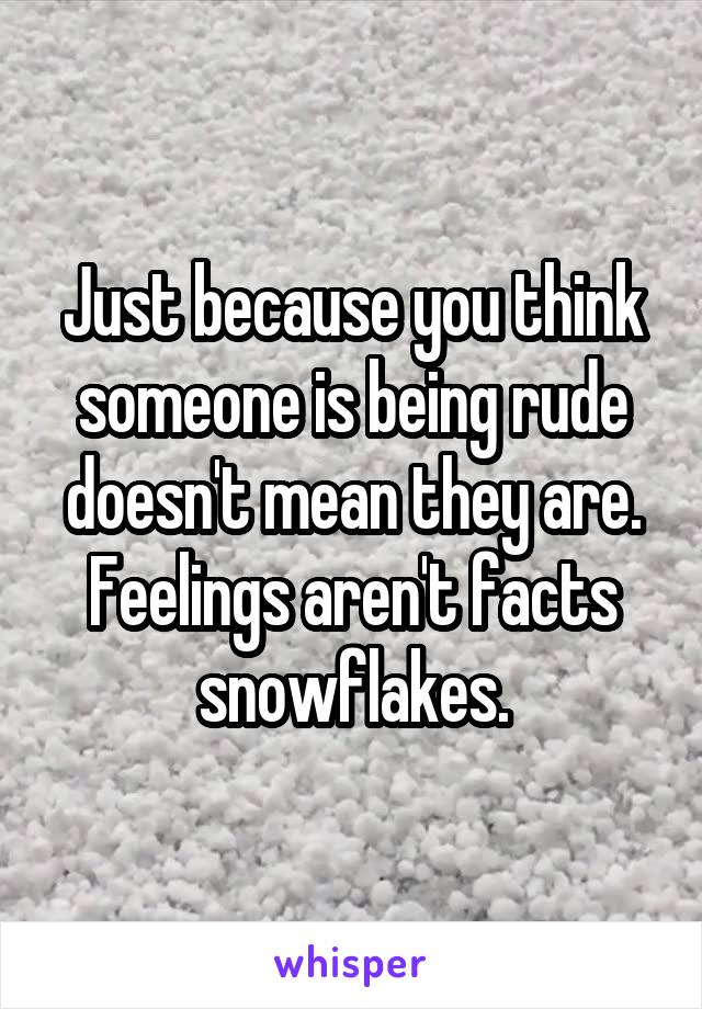 Just because you think someone is being rude doesn't mean they are.
Feelings aren't facts snowflakes.