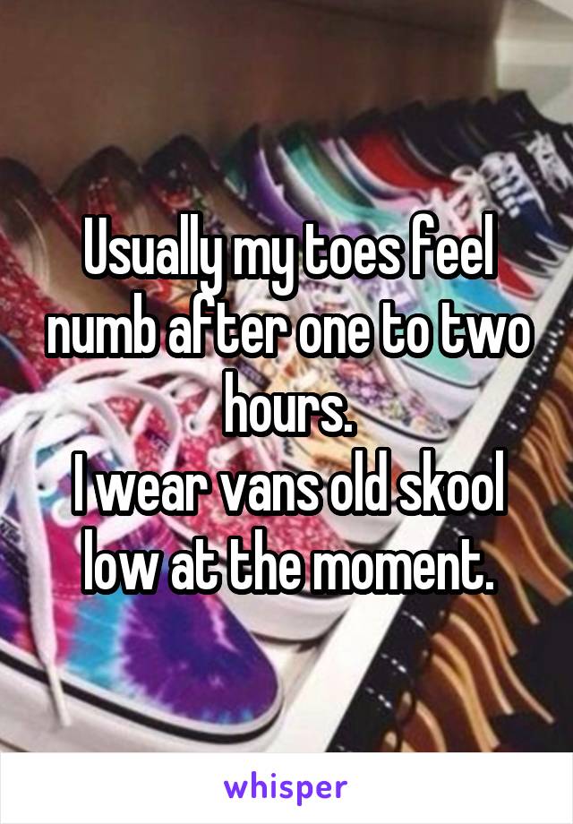 Usually my toes feel numb after one to two hours.
I wear vans old skool low at the moment.