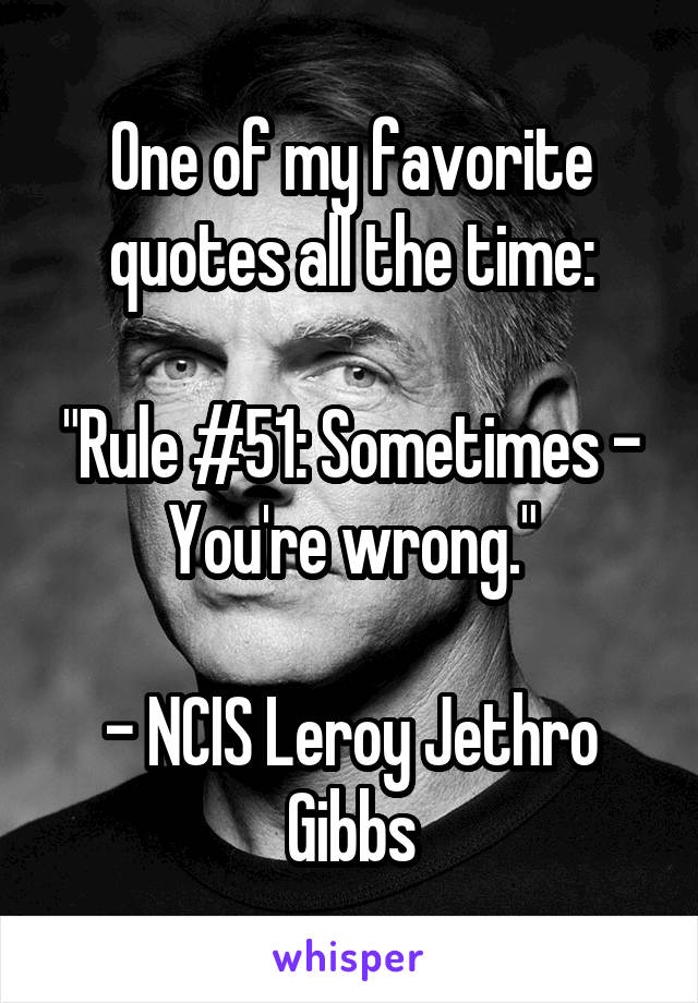 One of my favorite quotes all the time:

"Rule #51: Sometimes - You're wrong."

- NCIS Leroy Jethro Gibbs