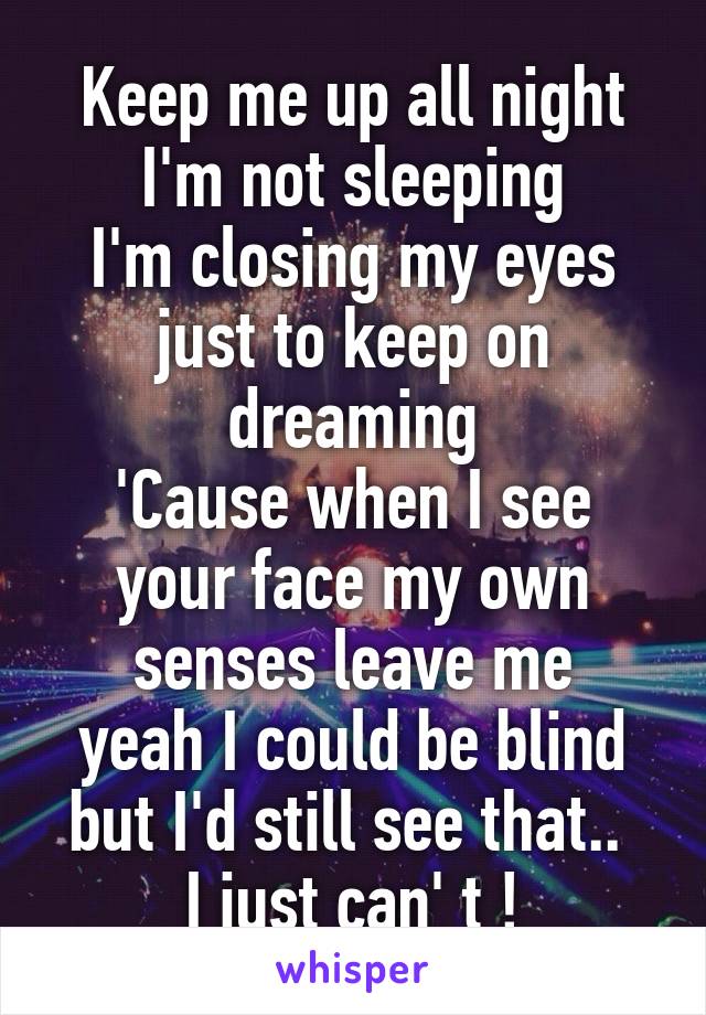 Keep me up all night I'm not sleeping
I'm closing my eyes just to keep on dreaming
'Cause when I see your face my own senses leave me
yeah I could be blind but I'd still see that.. 
I just can' t !