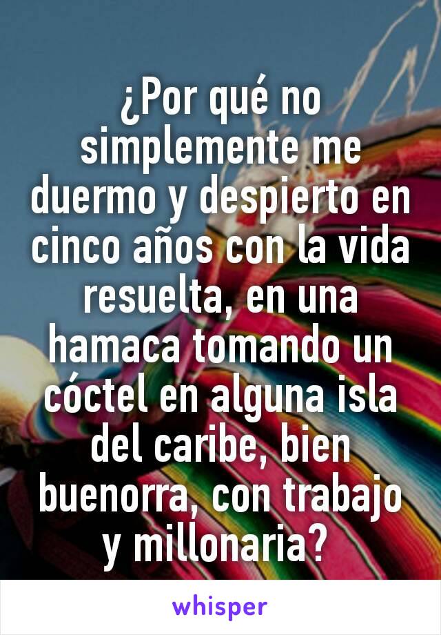 ¿Por qué no simplemente me duermo y despierto en cinco años con la vida resuelta, en una hamaca tomando un cóctel en alguna isla del caribe, bien buenorra, con trabajo y millonaria? 