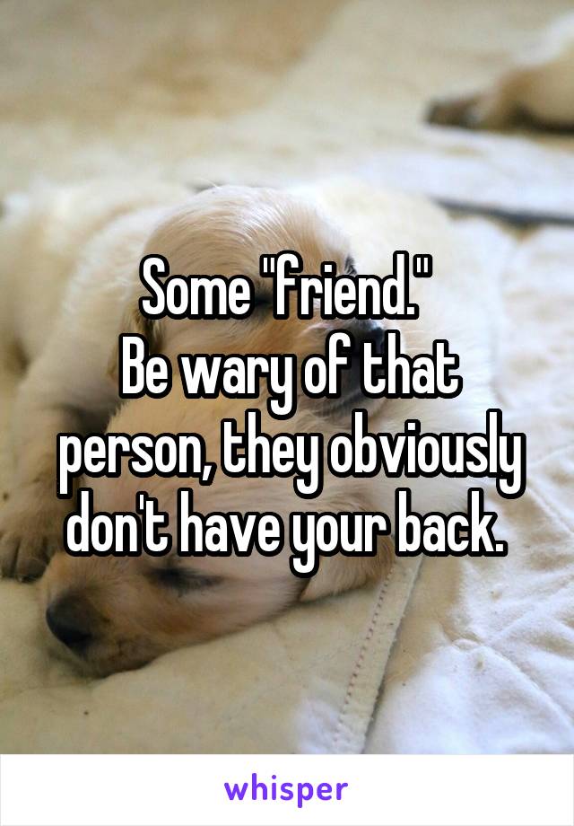 Some "friend." 
Be wary of that person, they obviously don't have your back. 