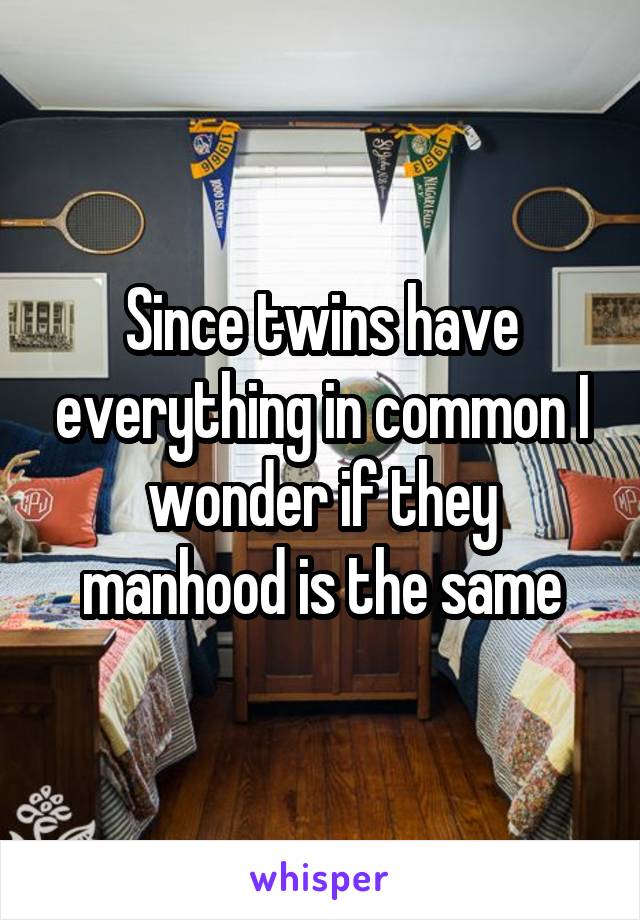 Since twins have everything in common I wonder if they manhood is the same