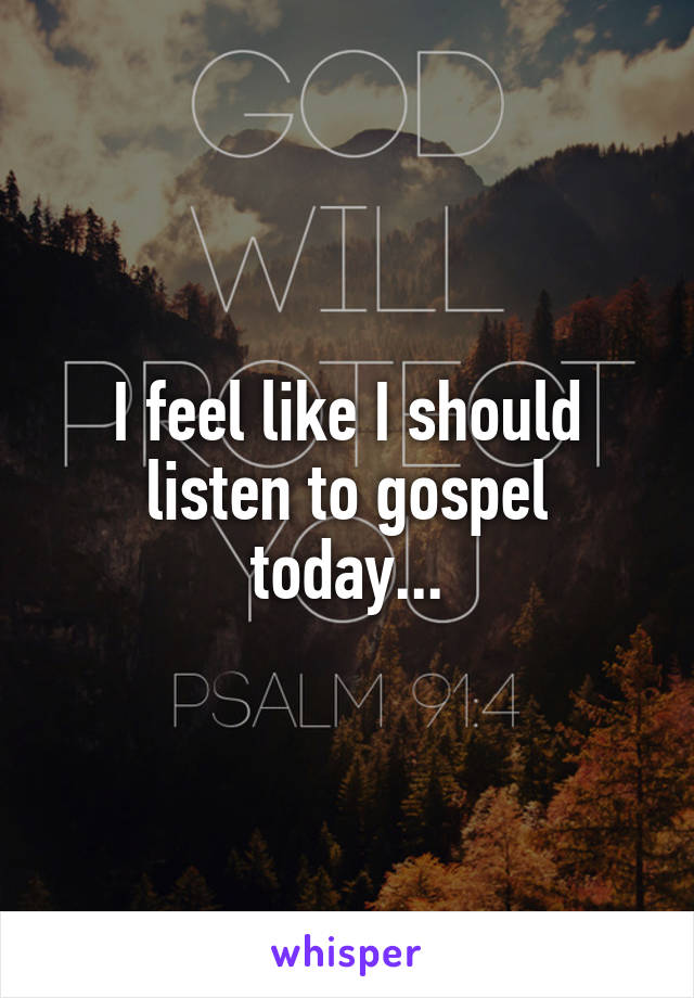 I feel like I should listen to gospel today...