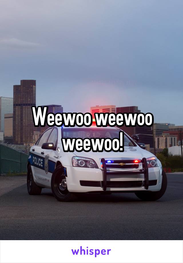 Weewoo weewoo weewoo!