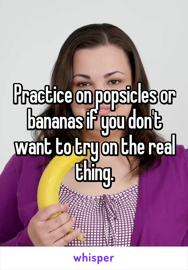 Practice on popsicles or bananas if you don't want to try on the real thing.