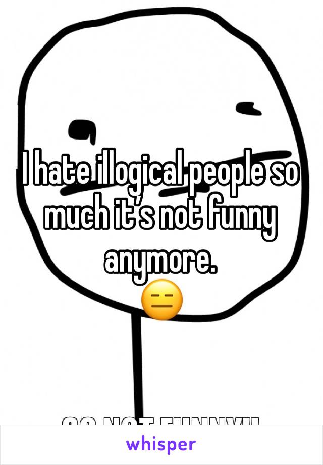 I hate illogical people so much it’s not funny anymore. 
😑