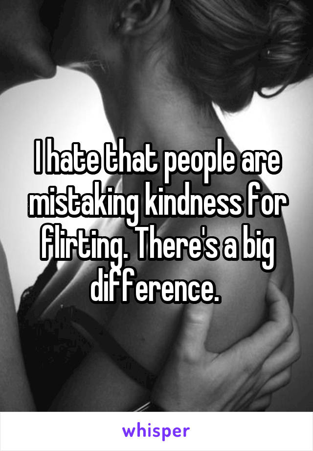 I hate that people are mistaking kindness for flirting. There's a big difference. 