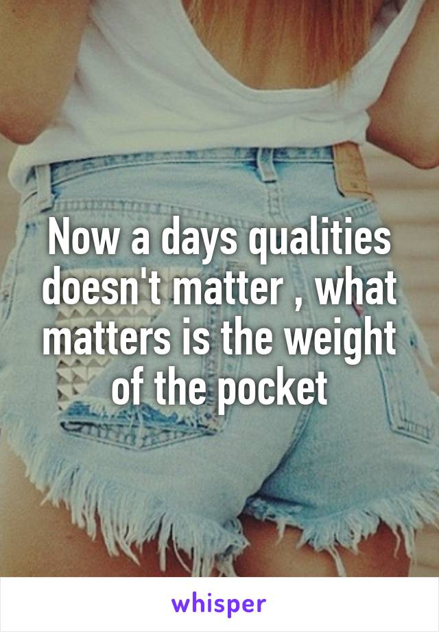 Now a days qualities doesn't matter , what matters is the weight of the pocket