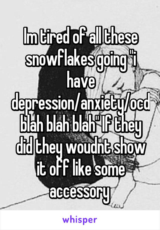 Im tired of all these snowflakes going "i have depression/anxiety/ocd blah blah blah" If they did they woudnt show it off like some accessory 