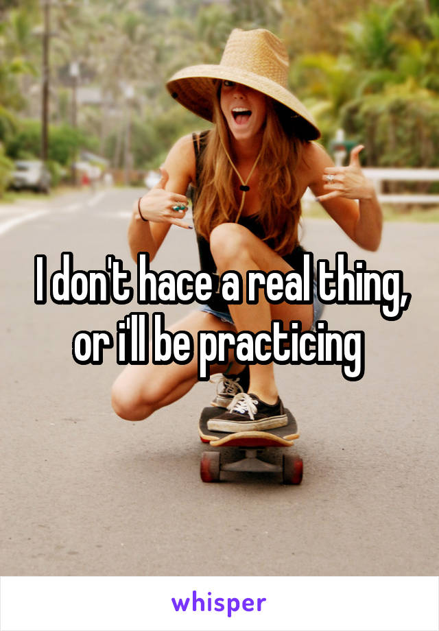 I don't hace a real thing, or i'll be practicing 