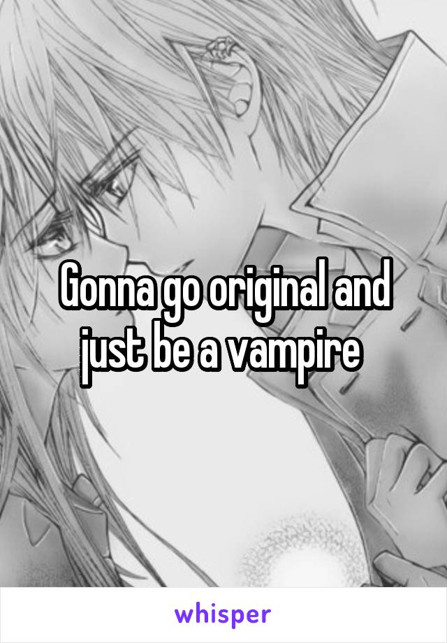 Gonna go original and just be a vampire 