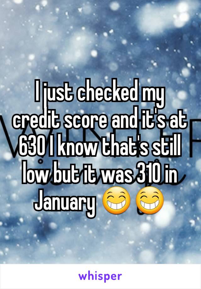 I just checked my credit score and it's at 630 I know that's still low but it was 310 in January 😁😁