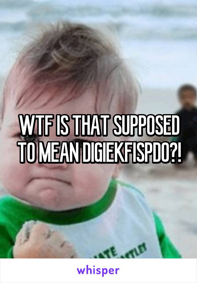 WTF IS THAT SUPPOSED TO MEAN DIGIEKFISPDO?!