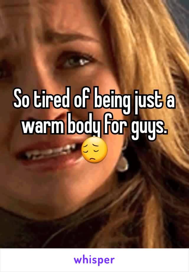 So tired of being just a warm body for guys. 😔