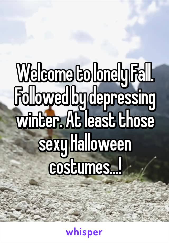 Welcome to lonely Fall. Followed by depressing winter. At least those sexy Halloween costumes...!