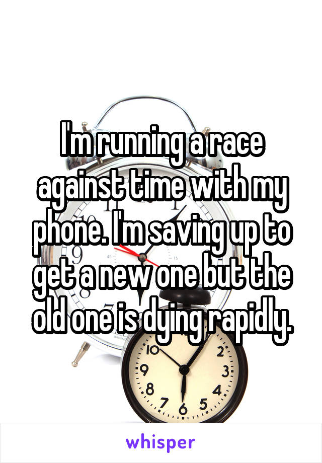 I'm running a race against time with my phone. I'm saving up to get a new one but the old one is dying rapidly.