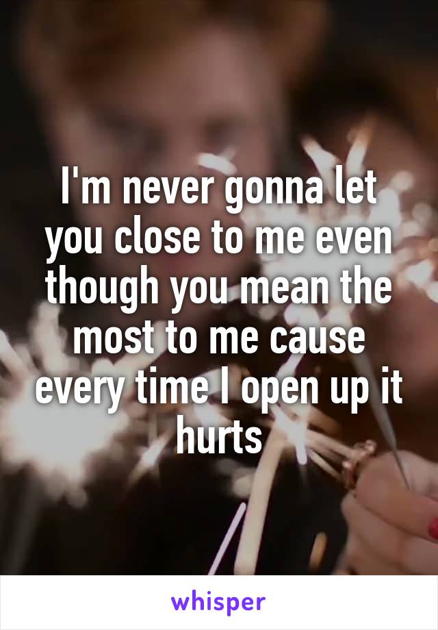 I'm never gonna let you close to me even though you mean the most to me cause every time I open up it hurts