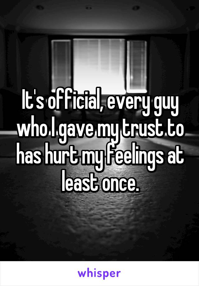 It's official, every guy who I gave my trust to has hurt my feelings at least once.