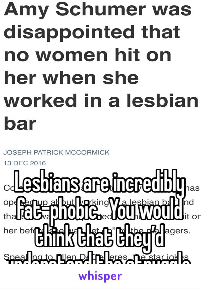 





Lesbians are incredibly fat-phobic.  You would think that they’d understand the struggle.