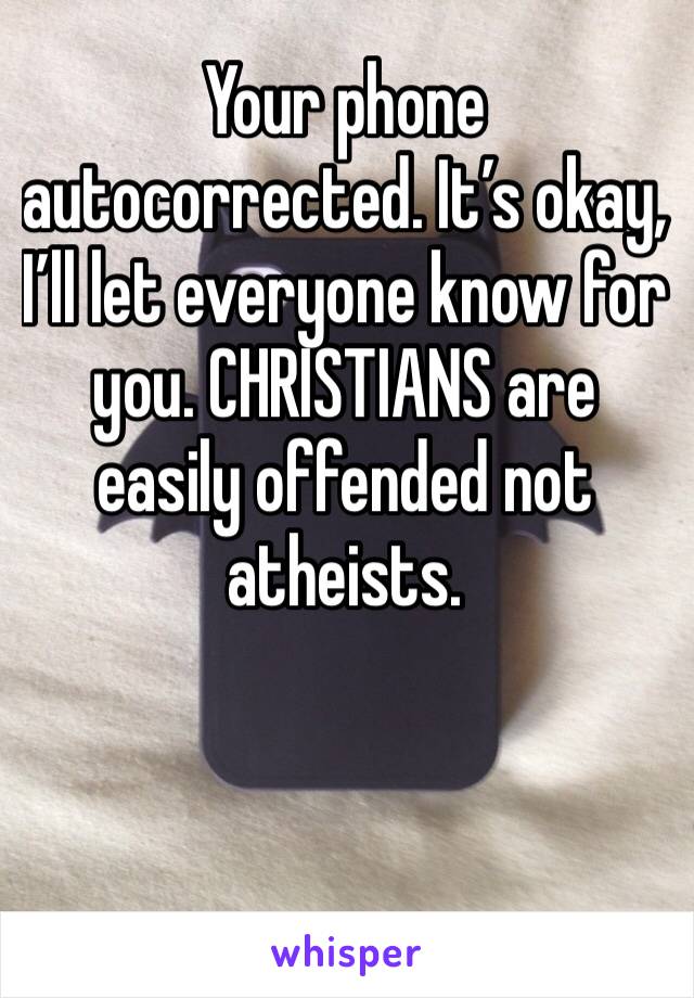 Your phone autocorrected. It’s okay, I’ll let everyone know for you. CHRISTIANS are easily offended not atheists.