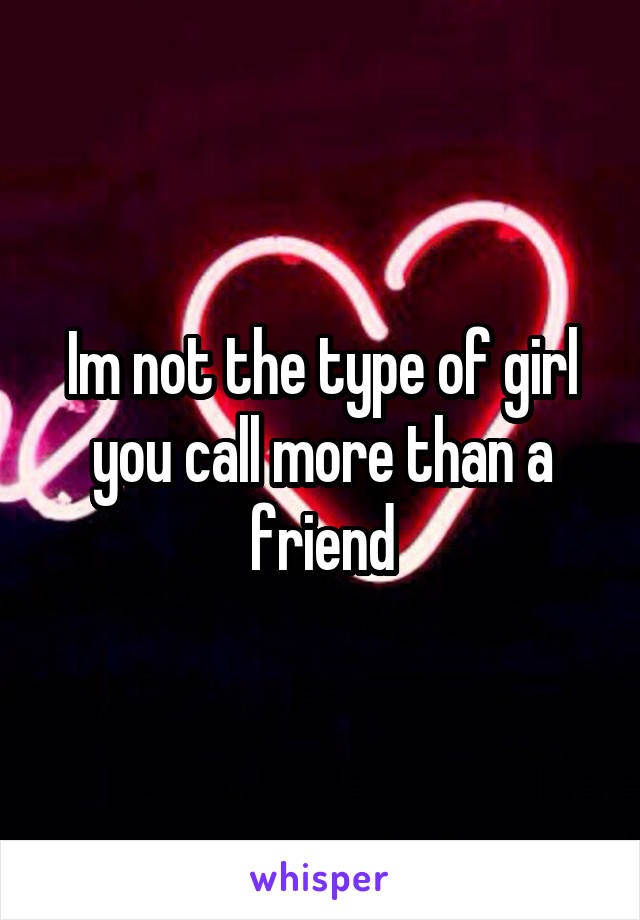 Im not the type of girl you call more than a friend