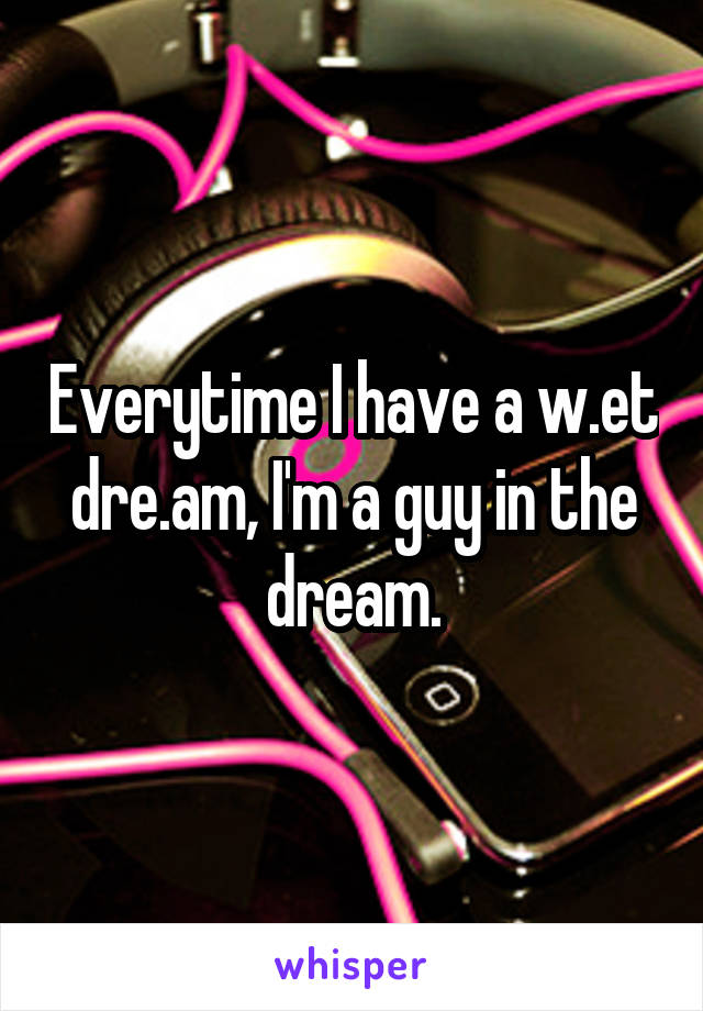 Everytime I have a w.et dre.am, I'm a guy in the dream.