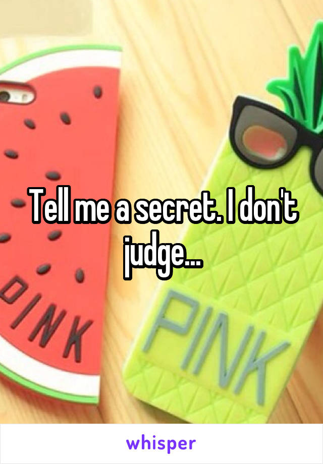 Tell me a secret. I don't judge...