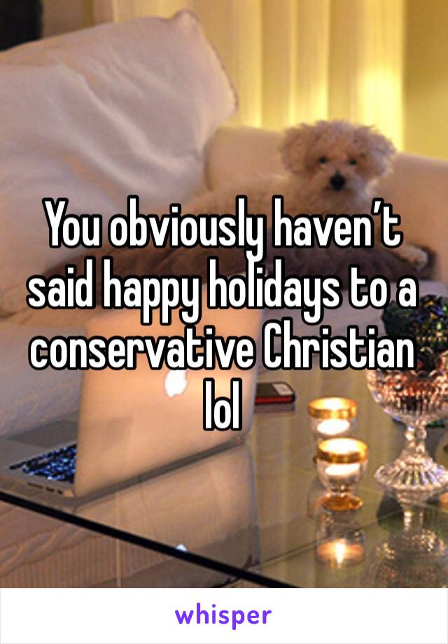 You obviously haven’t said happy holidays to a conservative Christian lol