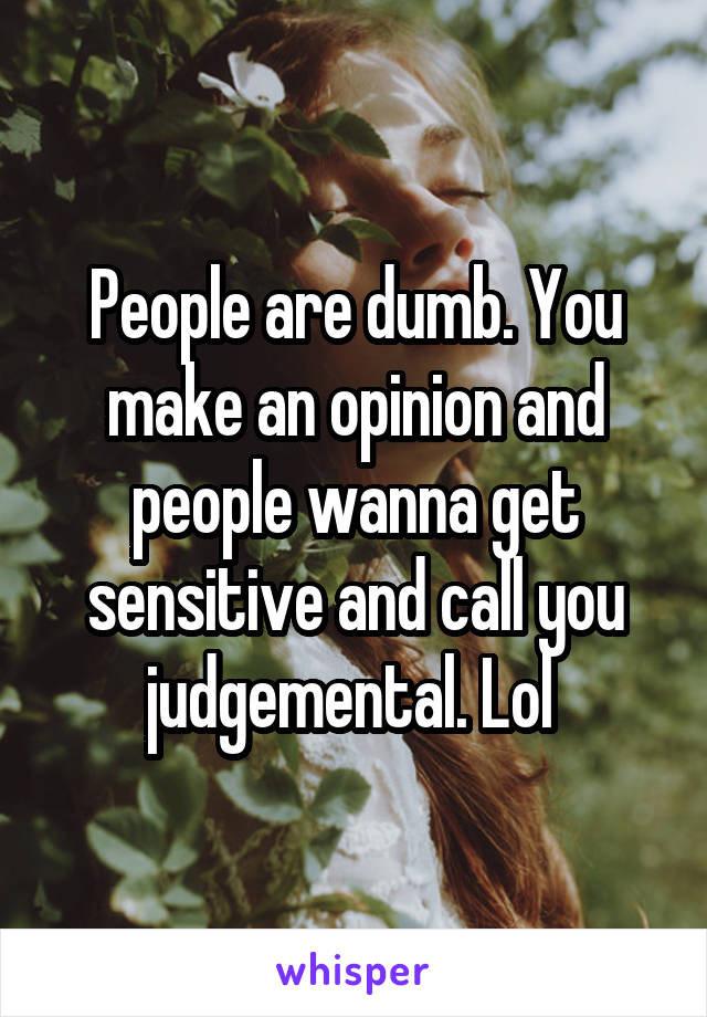 People are dumb. You make an opinion and people wanna get sensitive and call you judgemental. Lol 