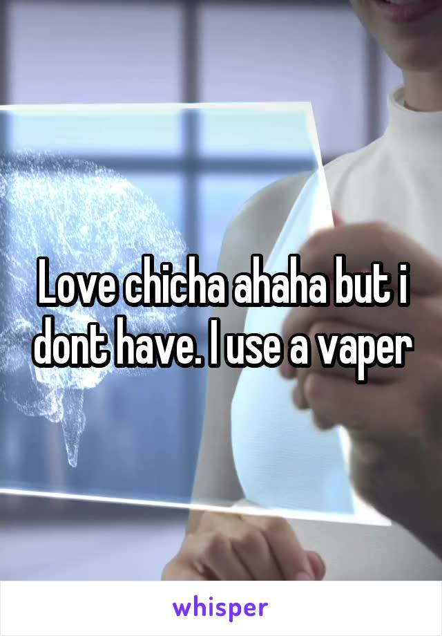 Love chicha ahaha but i dont have. I use a vaper